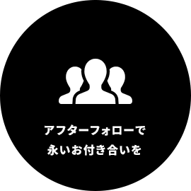 アフターフォローで 永いお付き合いを